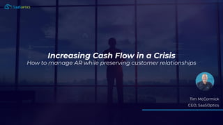 Increasing Cash Flow in a Crisis
How to manage AR while preserving customer relationships
Tim McCormick
CEO, SaaSOptics
 