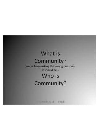 What*is*
Community?*
We’ve*been*asking*the*wrong*ques=on.**
It*should*be…*
Who*is*
Community?*
@tamcdonald******#ccdk*
 