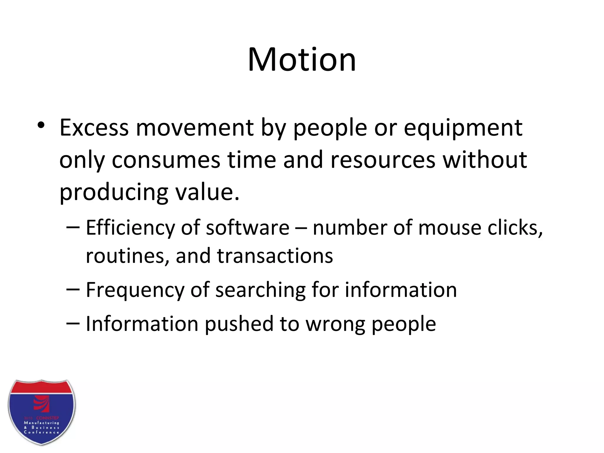 Motion
• Excess movement by people or equipment
only consumes time and resources without
producing value.
– Efficiency of software – number of mouse clicks,
routines, and transactions
– Frequency of searching for information
– Information pushed to wrong people
 