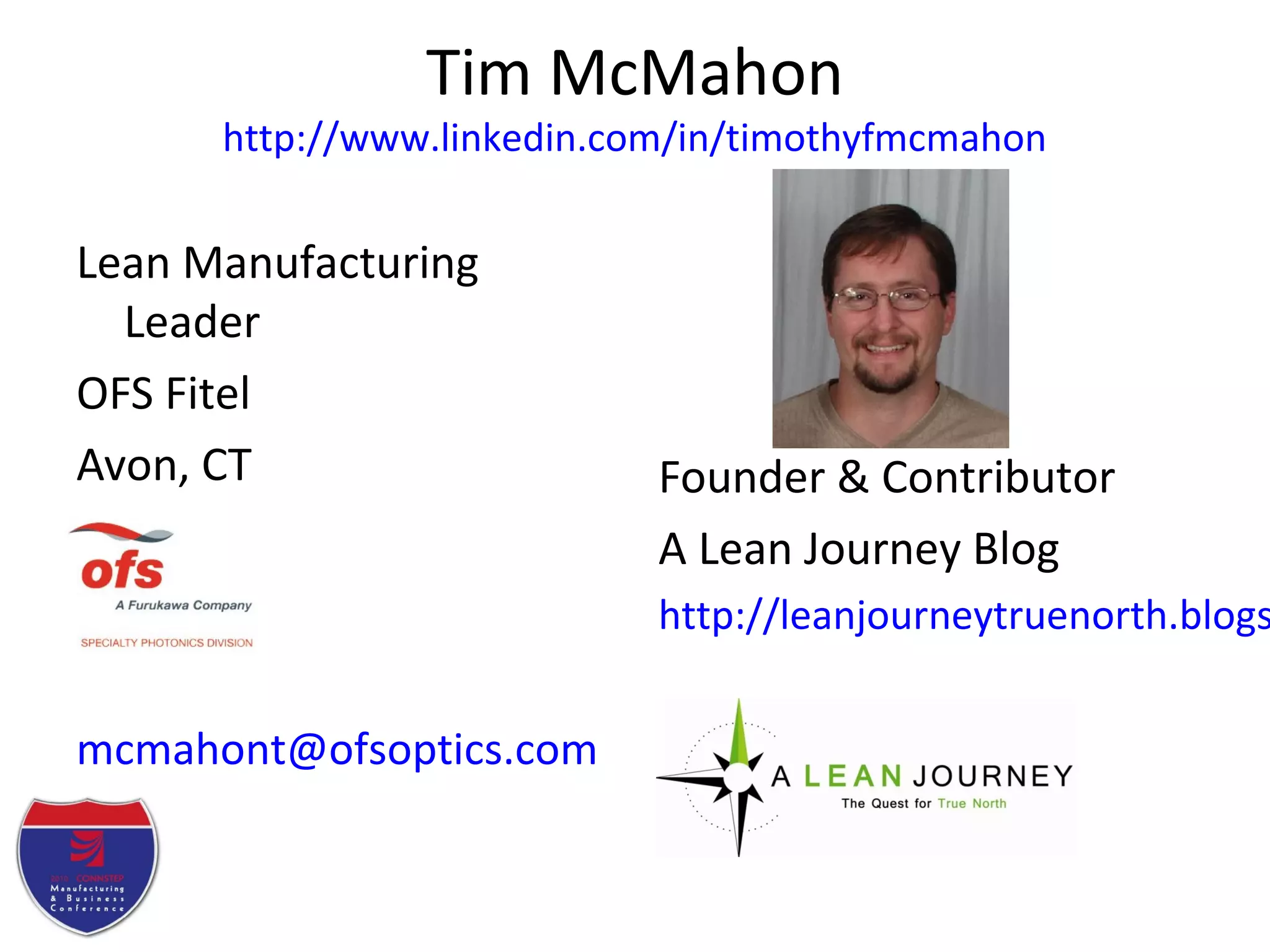 Tim McMahon
http://www.linkedin.com/in/timothyfmcmahon
Lean Manufacturing
Leader
OFS Fitel
Avon, CT
mcmahont@ofsoptics.com
Founder & Contributor
A Lean Journey Blog
http://leanjourneytruenorth.blogs
 