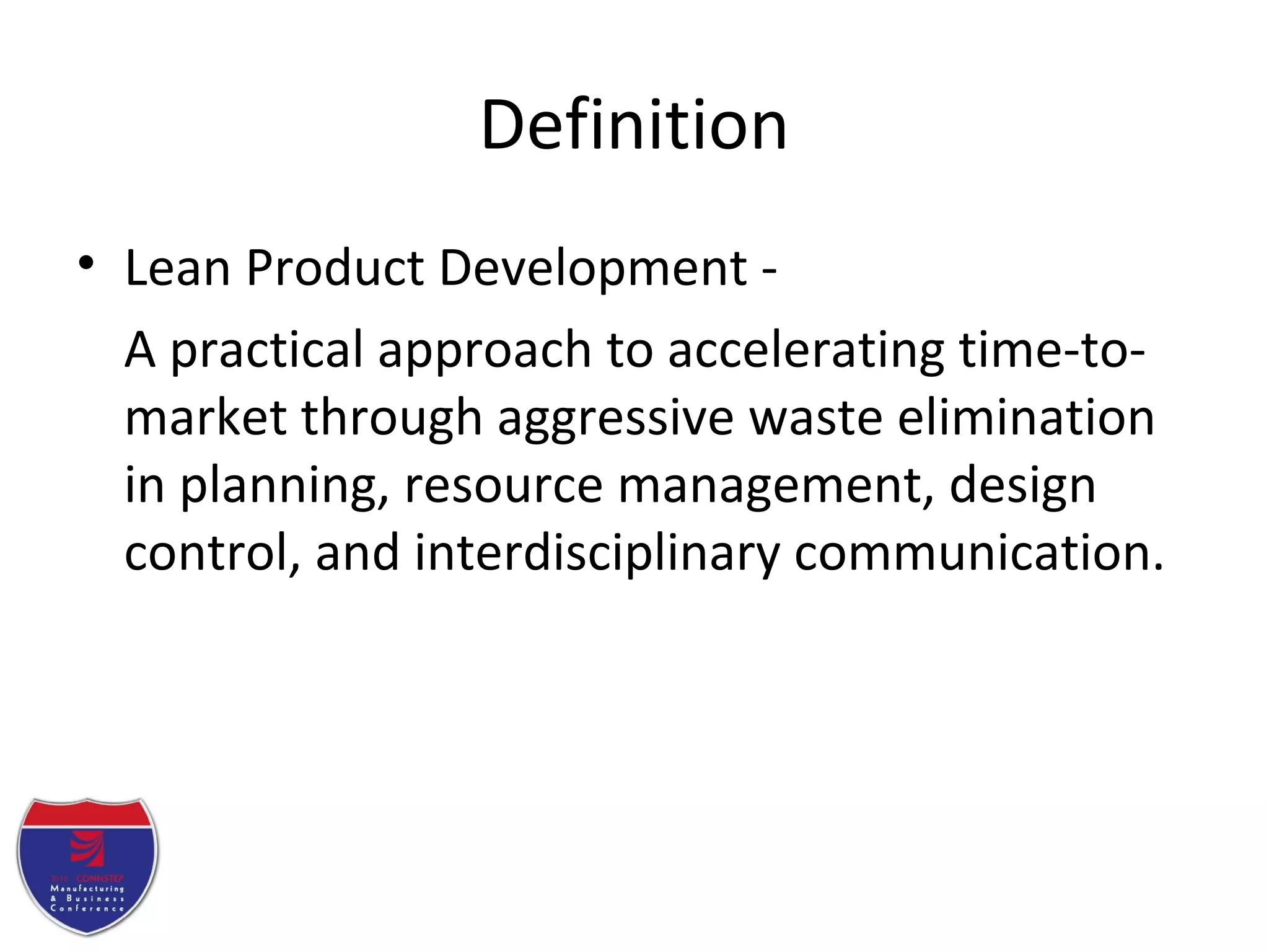 Definition
• Lean Product Development -
A practical approach to accelerating time-to-
market through aggressive waste elimination
in planning, resource management, design
control, and interdisciplinary communication.
 