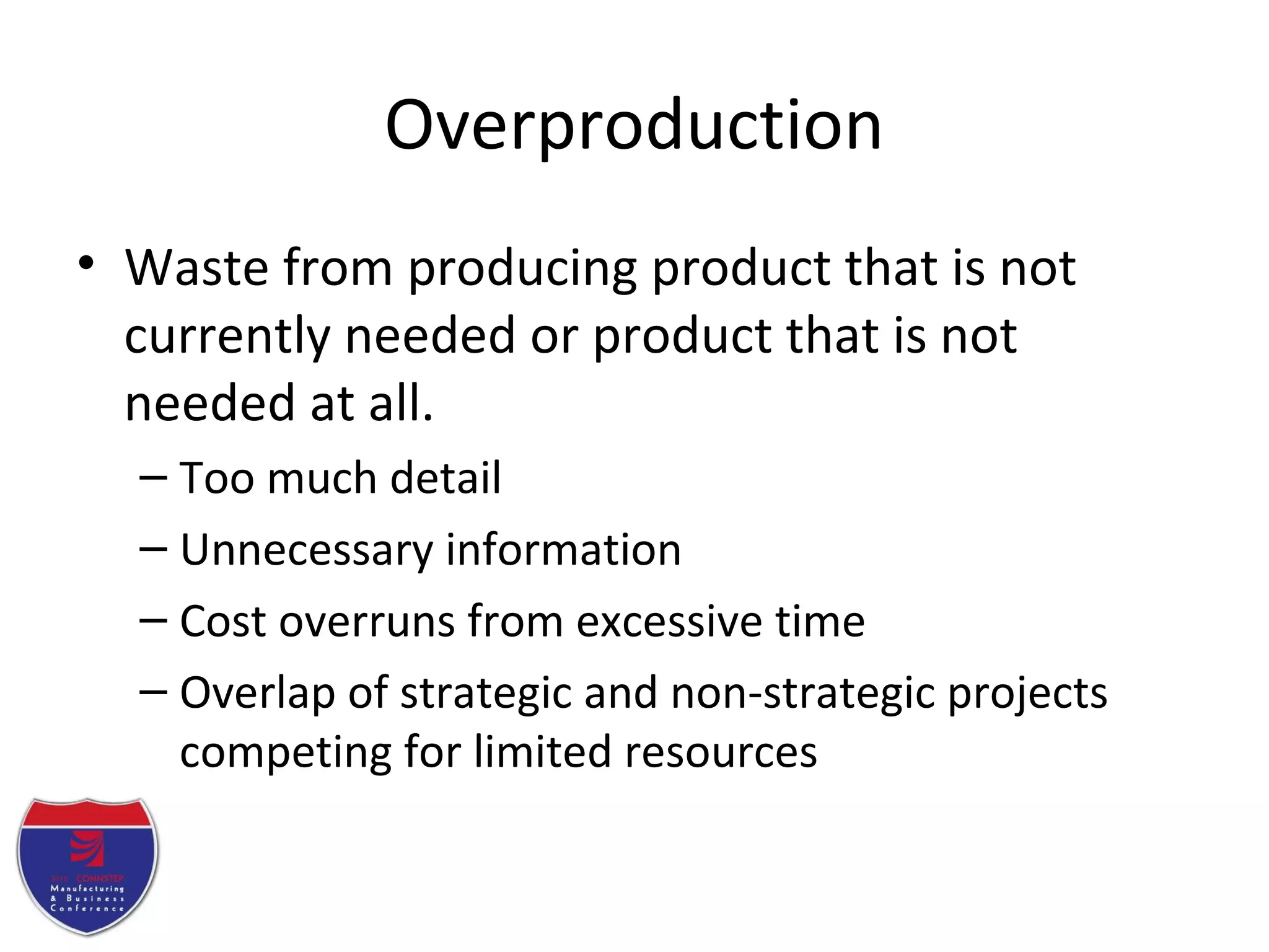 Overproduction
• Waste from producing product that is not
currently needed or product that is not
needed at all.
– Too much detail
– Unnecessary information
– Cost overruns from excessive time
– Overlap of strategic and non-strategic projects
competing for limited resources
 