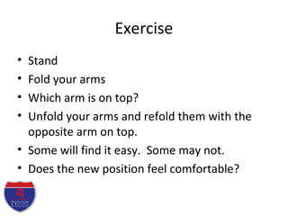 Exercise
• Stand
• Fold your arms
• Which arm is on top?
• Unfold your arms and refold them with the
opposite arm on top.
• Some will find it easy. Some may not.
• Does the new position feel comfortable?
 