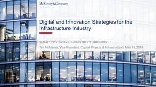 WORKING DRAFT
Last Modified 5/14/2018 1:33 PM Eastern Standard Time
Printed
Tim McManus, Vice President, Capital Projects & Infrastructure | May 15, 2018
Digital and Innovation Strategies for the
Infrastructure Industry
SMART CITY WORKS INFRASTRUCTURE WEEK
CONFIDENTIAL AND PROPRIETARY
Any use of this material without specific permission of McKinsey & Company is strictly prohibited
 