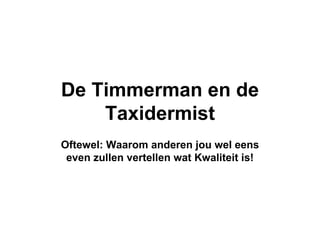 De Timmerman en de Taxidermist Oftewel: Waarom anderen jou wel eens even zullen vertellen wat Kwaliteit is! 
