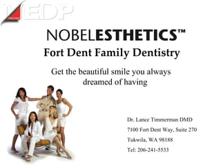 Fort Dent Family Dentistry Get the beautiful smile you always dreamed of having Dr. Lance Timmerman DMD 7100 Fort Dent Way, Suite 270 Tukwila, WA 98188  Tel: 206-241-5533 