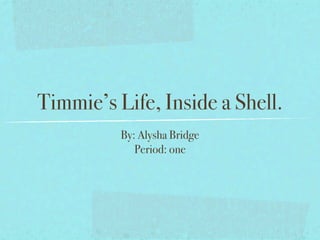 Timmie’s Life, Inside a Shell.
          By: Alysha Bridge
             Period: one
 