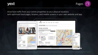 Pages
Drive foot traffic from your online properties to your physical locations
with optimized local pages, locators, and mobile screens in your own website and app.
 