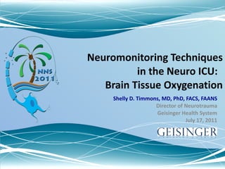 Neuromonitoring Techniques in the Neuro ICU:  Brain Tissue Oxygenation Shelly D. Timmons, MD, PhD, FACS, FAANS Director of Neurotrauma Geisinger Health System July 17, 2011 