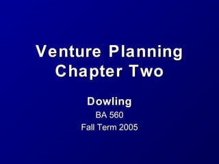 Venture Planning
Chapter Two
Dowling
BA 560
Fall Term 2005

 