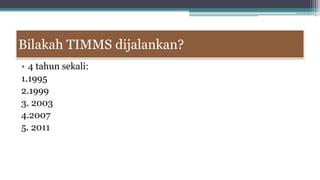 Bilakah TIMMS dijalankan?
• 4 tahun sekali:
1.1995
2.1999
3. 2003
4.2007
5. 2011
 