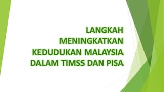 LANGKAH
MENINGKATKAN
KEDUDUKAN MALAYSIA
DALAM TIMSS DAN PISA
 