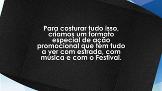 Para costurar tudo isso,
criamos um formato
especial de ação
promocional que tem tudo
a ver com estrada, com
música e com o Festival.
 