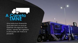 A Carreta
TMNE
Uma estrutura itinerante
que percorre as praças
fazendo divulgação dos
shows, venda de ingressos
e ativações de marca e
produto.
 