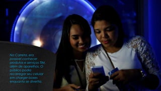 Na Carreta, era
possível conhecer
produtos e serviços TIM,
além de aparelhos. O
público podia
recarregar seu celular
em charger boxes
enquanto se divertia.
 