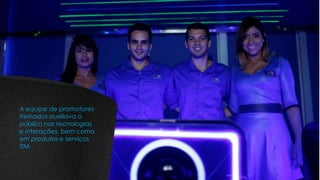 A equipe de promotores
treinados auxiliava o
público nas tecnologias
e interações, bem como
em produtos e serviços
TIM.
 