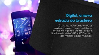 Cada vez mais conectados, os
brasileiros passam cerca de 5 horas
por dia navegando (Dados Pesquisa
Brasileira de Mídia 2015 – SECOM), um
dos maiores índices mundiais.
Digital, a nova
estrada do brasileiro
 