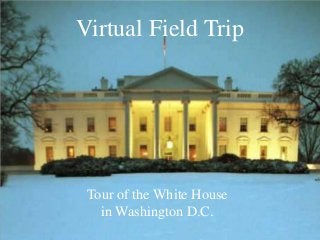 Virtual Field Trip




 Tour of the White House
   in Washington D.C.
 