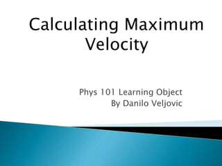 Phys 101 Learning Object
By Danilo Veljovic
Calculating Maximum
Velocity
 