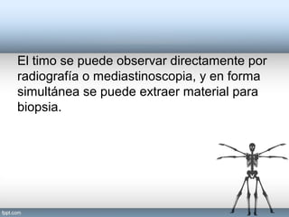 El timo se puede observar directamente por
radiografía o mediastinoscopia, y en forma
simultánea se puede extraer material para
biopsia.
 