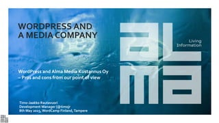WORDPRESS AND
A MEDIA COMPANY
WordPress and Alma Media Kustannus Oy
– Pros and cons from our point of view
Timo-Jaakko Rautavuori
Development Manager |@timojr
8th May 2015, WordCamp Finland, Tampere
 