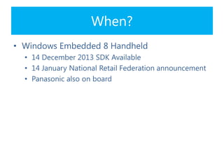 When?
• Windows Embedded 8 Handheld
• 14 December 2013 SDK Available
• 14 January National Retail Federation announcement
• Panasonic also on board
 