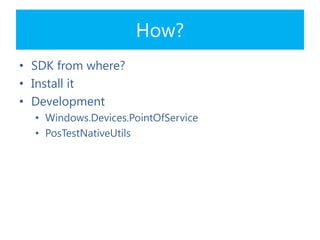 How?
• SDK from where?
• Install it
• Development
• Windows.Devices.PointOfService
• PosTestNativeUtils
 