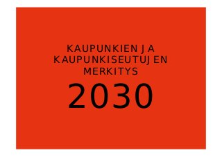 KAUPUNKIEN JA
KAUPUNKISEUTUJEN
MERKITYS
2030
 