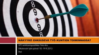 VTT, kehittämispäällikkö Timo Aro
Ehkäisevän työn päivät 18.-19.9.2013
Pori
NÄKYYKÖ EHKÄISEVÄ TYÖ KUNTIEN TOIMINNASSA?
 