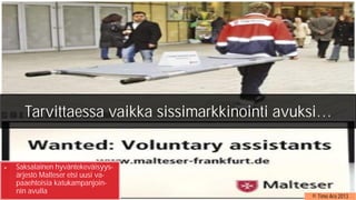 © Timo Aro 2013
Saksalainen hyväntekeväisyys-
ärjestö Malteser etsi uusi va-
paaehtoisia katukampanjoin-
nin avulla
Saksalainen hyväntekeväisyys-
ärjestö Malteser etsi uusi va-
paaehtoisia katukampanjoin-
nin avulla
Tarvittaessa vaikka sissimarkkinointi avuksi…
 