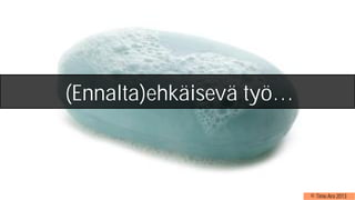 © Timo Aro 2013
(Ennalta)ehkäisevä työ…
 
