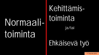 Normaali-
toiminta
Kehittämis-
toiminta
ja/tai
Ehkäisevä työ
© Timo Aro 2013
 