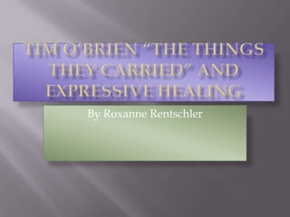 Tim O’Brien “The Things They Carried” and Expressive Healing By Roxanne Rentschler 