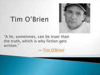 Tim O’Brien “A lie, sometimes, can be truer than the truth, which is why fiction gets written.”                              ― Tim O'Brien 