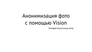 Анонимизация фото
с помощью Vision
Тимофей Хомутников, Avito
 
