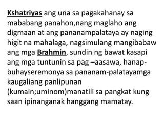 Kshatriyas ang una sa pagakahanay sa
mababang panahon,nang maglaho ang
digmaan at ang pananampalataya ay naging
higit na mahalaga, nagsimulang mangibabaw
ang mga Brahmin, sundin ng bawat kasapi
ang mga tuntunin sa pag –aasawa, hanap-
buhayseremonya sa pananam-palatayamga
kaugaliang panlipunan
(kumain;uminom)manatili sa pangkat kung
saan ipinanganak hanggang mamatay.
 
