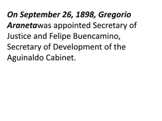On September 26, 1898, Gregorio
Aranetawas appointed Secretary of
Justice and Felipe Buencamino,
Secretary of Development of the
Aguinaldo Cabinet.
 
