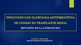 INDUCCIÓN CON GLOBULINA ANTITIMOCÍTICA
DE CONEJO EN TRASPLANTE RENAL
(REVISIÓN DE LA LITERATURA)
GUSTAVO A. DIAZ NUÑEZ
MEDICO RESIDENTE DE NEFROLOGIA
 