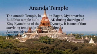 Ananda Temple
The Ananda Temple, located in Bagan, Myanmar is a
Buddhist temple built in 1105 AD during the reign of
King Kyanzittha of the Pagan Dynasty. It is one of four
surviving temples in Bagan. Wikipedia
Address: Myanmar (Burma)
Opened: 1105
 