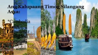 Ang Kalupaang Timog Silangang
Asya:
*Cambodia
*Laos
*Myanmar
*Thailand
*Vietnam
 