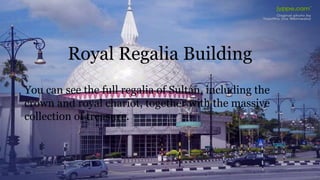 Royal Regalia Building
You can see the full regalia of Sultan, including the
crown and royal chariot, together with the massive
collection of treasure.
 