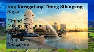 Ang Karagatang Timog Silangang
Asya:
*Brunei
*Silangang Timor
*Indonesia
*Malaysia
*Pilipinas
*Singapore
 
