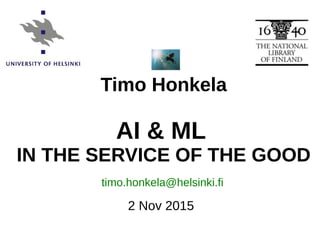 TIMO HONKELA: AI & ML IN THE SERVICE OF THE GOOD
2 Nov 2015
Timo Honkela
AI & ML
IN THE SERVICE OF THE GOOD
timo.honkela@helsinki.fi
 