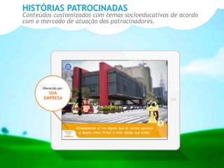 Oferecido por:
SUA
EMPRESA
Oferecido por:
SUA
EMPRESA
HISTÓRIAS PATROCINADAS
Conteúdos customizados com temas socioeducativos de acordo
com o mercado de atuação dos patrocinadores.
 