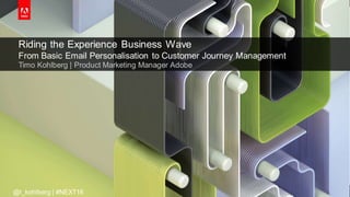 © 2016 Adobe Sy stems Incorporated. All Rights Reserv ed. Adobe Conf idential.
Riding the Experience Business Wave
From Basic Email Personalisation to Customer Journey Management
Timo Kohlberg | Product Marketing Manager Adobe
@t_kohlberg | #NEXT16
 