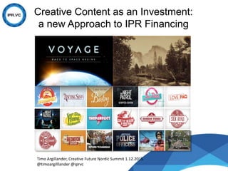 Creative Content as an Investment:
a new Approach to IPR Financing
Timo Argillander, Creative Future Nordic Summit 1.12.2015
@timoargilllander @iprvc
 