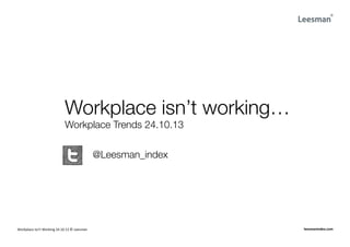 Workplace isn’t working…
Workplace Trends 24.10.13



Workplace	
  Isn’t	
  Working	
  24.10.13	
  ©	
  Leesman	
  

@Leesman_index

leesmanindex.com	
  

 