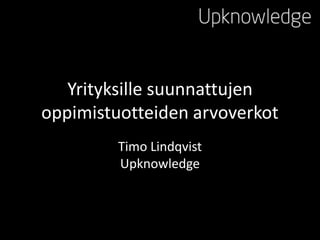 Yrityksille suunnattujen
oppimistuotteiden arvoverkot
Timo Lindqvist
Upknowledge

 