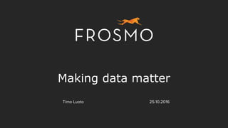 Making data matter
Timo Luoto 25.10.2016
 