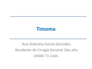 Timoma
Ana Gabriela García González
Residente de Cirugía General 2do año
UMAE T1 León.
 